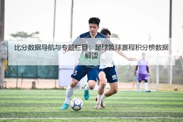 比分数据导航与专题栏目：足球篮球赛程积分榜数据解读