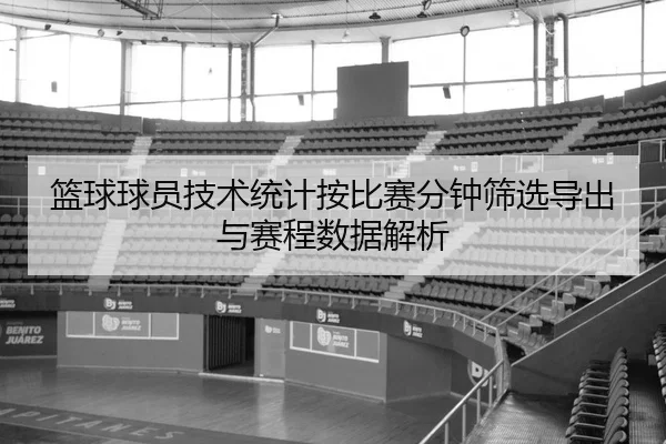 篮球球员技术统计按比赛分钟筛选导出与赛程数据解析