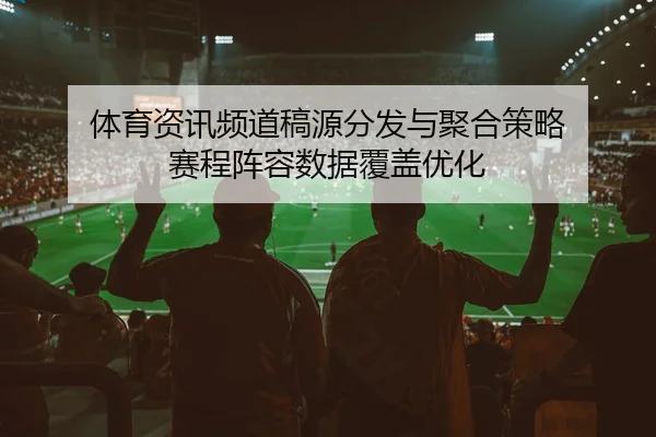 体育资讯频道稿源分发与聚合策略 赛程阵容数据覆盖优化